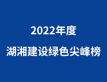 喜报｜公司获评2022年度“湖湘建设绿色尖峰榜”多个奖项